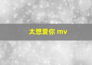 太想爱你 mv